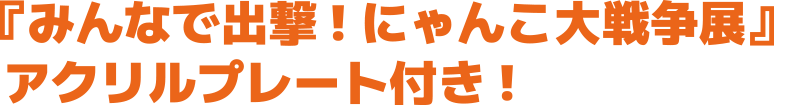 『みんなで出撃！ にゃんこ大戦争展』 アクリルプレート付き！